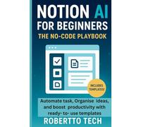 NOTION AI FOR BEGINNERS: THE NO-CODE PLAYBOOK TO AUTOMATE TASKS, ORGANIZE IDEAS, AND BOOST PRODUCTIVITY WITH READY-TO-USE TEMPLATES