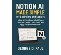 Notion AI Made Simple for Beginners and Seniors: A Step-by-Step Guide to Build Pages, Reformat Content, Create Tables, and Apply Smart Tools Effectively