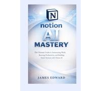 Notion AI Mastery: The Ultimate Guide to Automating Work, Boosting Productivity, and Building Smart Systems with Notion AI