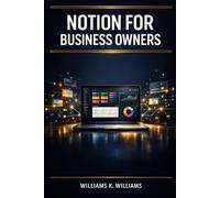 NOTION FOR BUSINESS OWNERS: Build Custom Templates, Dashboards, and Project Management Tools to Organize, Automate, and Scale Your Business The Complete Workspace System