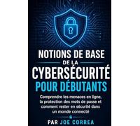 Notions de Base de la Cybersécurité pour Débutants: Comprendre les menaces en ligne, la protection des mots de passe et comment rester en sécurité dans un monde connecté