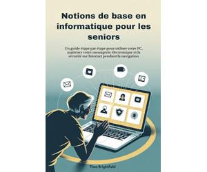 Notions de base en informatique pour les seniors: Un guide étape par étape pour utiliser votre PC, maîtriser votre messagerie électronique et la sécurité sur Internet pendant la navigation