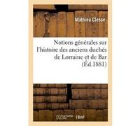 Notions générales sur l'histoire des anciens duchés de Lorraine et de Bar, (Éd.1881) Mathieu Clesse (Auteur)