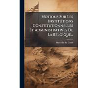 Notions Sur Les Institutions Constitutionnelles Et Administratives De La Belgique...