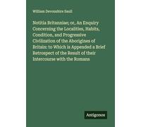 Notitia Britanniae; or, An Enquiry Concerning the Localities, Habits, Condition, and Progressive Civilization of the Aborigines of Britain: to Which ... Result of their Intercourse with the Romans