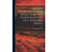 Notizie Appartenenti Alla Storia Della Sua Patria, Raccolte Da G. Robolini, Pavese