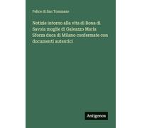 Notizie intorno alla vita di Bona di Savoia moglie di Galeazzo Maria Sforza duca di Milano confermate con documenti autentici