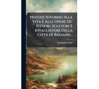 Notizie Intorno Alla Vita E Alle Opere De' Pittori, Scultori E Intagliatori Della CittÃ Di Bassano...