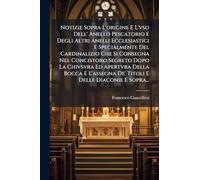 Notizie Sopra L'origine E L'vso Dell' Anello Pescatorio E Degli Altri Anelli Ecclesiastici E Specialmente Del Cardinalizio Che Si Consegna Nel ... De' Titoli E Delle Diaconie E Sopra...
