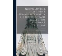 Notizie Storiche Delle Chiese E Monasteri Di Venezia, E Di Torcello, Tratte Dalle Chiese Venezian, E Torcellane