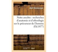 Notre Ancêtre : Recherches D'anatomie Et D'ethnologie Sur Le Précurseur De L'homme