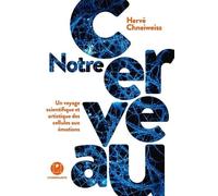 Notre Cerveau - Un Voyage Scientifique Et Artistique Des Cellules Aux Émotions
