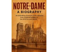 Notre-Dame: A Biography: An enthralling chronicle of the cathedral from medieval builders to the 2019 fire and rebirth