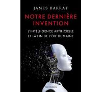 Notre Dernière Invention - L'intelligence Artificielle Et La Fin De L'ère Humaine