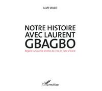 Notre histoire avec Laurent Gbagbo: Regard sur quinze années de crise en Côte d'Ivoire