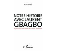 Notre Histoire Avec Laurent Gbagbo - Regard Sur Quinze Années De Crise En Côte D'ivoire