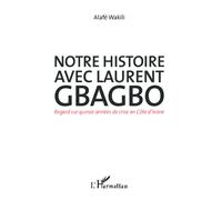 Notre Histoire Avec Laurent Gbagbo - Regard Sur Quinze Années De Crise En Côte D'ivoire