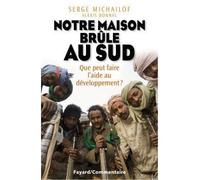 Notre maison brûle au sud Que peut faire l'aide au développement ? - Serge Michailof - Fayard - broché - Essai