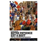 Notre Patience Est À Bout - 1792-1793, Les Écrits Des Enragé(E)S