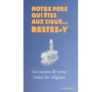 Notre Père Qui Êtes Au Cieux - Restez-Y - 144 Raisons De Vomir Toutes Les Religions