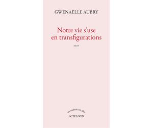 Notre vie s'use en transfigurations - Gwenaëlle Aubry - Actes sud - broché - Roman