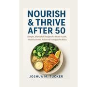 NOURISH & THRIVE AFTER 50: Simple, Flavorful Recipes For Heart Health, Healthy Bones, Balanced Energy & Mobility