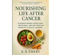 Nourishing Life After Cancer: Evidence-Based Foods and Emotional Healing from 40 Years of Clinical Wisdom
