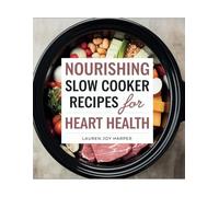 Nourishing Slow Cooker Recipes for Heart Health - Lauren Joy Harper: 130 Wholesome Dishes to Simplify Meal Preparation