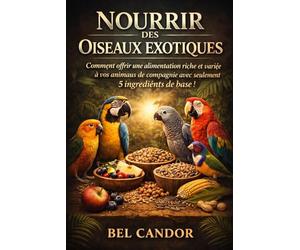 NOURRIR DES OISEAUX EXOTIQUES: Comment offrir une alimentation riche et variée à vos animaux de compagnie avec seulement 5 ingrédients de base !