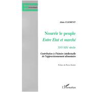 Nourrir le peuple - Entre Etat et marché XVIe-XIXe siècle - Contribution à l'histoire intellectuelle de l'approvisionnement alimentaire - Alain Clément - L'harmattan - Livre
