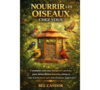 NOURRIR LES OISEAUX CHEZ VOUS: Comment créer une mangeoire parfaite pour attirer divers oiseaux, même si vous n'avez jamais pris soin d'oiseaux auparavant !