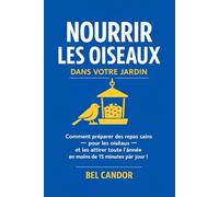 NOURRIR LES OISEAUX DANS VOTRE JARDIN: Comment préparer une nourriture saine pour les oiseaux et les attirer toute l'année en moins de 15 minutes par jour !
