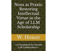 Nous as Praxis: Restoring Intellectual Virtue in the Age of LLM Scholarship: -A Framework for Human-LLM Collaboration-