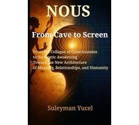 NOUS - FROM CAVE TO SCREEN: From the Collapse of Consciousness to the Noetic Awakening: The New Architecture of Meaning, Relationships, and Humanity