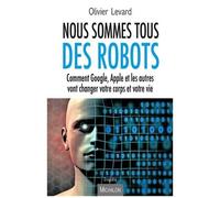 Nous Sommes Tous Des Robots - Comment Google, Apple Et Les Autres Vont Changer Votre Corps Et Votre Vie