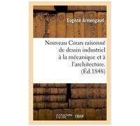 Nouveau Cours Raisonné De Dessin Industriel À La Mécanique Et À L'architecture.(Éd.1848)