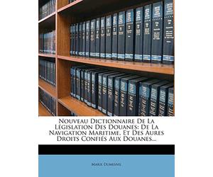 Nouveau Dictionnaire De La Législation Des Douanes: De La Navigation Maritime, Et Des Aures Droits Confiés Aux Douanes...