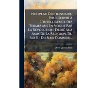 Nouveau Dictionnaire, Pour Servir Ã L'intelligence Des Termes Mis En Vogue Par La RÃ(c)volution, DÃ(c)diÃ(c) Aux Amis De La Religion, Du Roi Et Du Sens Commun...