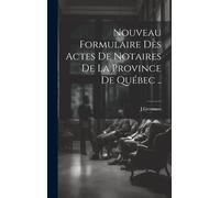 Nouveau Formulaire Des Actes De Notaires De La Province De Québec ..