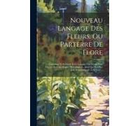 Nouveau Langage Des Fleurs, Ou Parterre De Flore: Contenant Le Symbole Et Le Langage Des Fleurs, Leur Histoire Et Leur Origine Mythologique, Ainsi Que