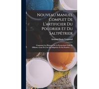 Nouveau Manuel Complet De L'artificier Du Poudrier Et Du Saltpêtrier: Contenant Les Éléments De La Pyrotechnie Civile Et Militaire, Ceux De L'art Du Saltpêtrier Et Du Poudrier ......