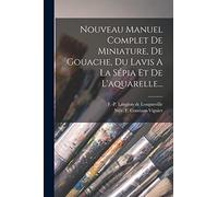Nouveau Manuel Complet De Miniature, De Gouache, Du Lavis A La Sépia Et De L'aquarelle...