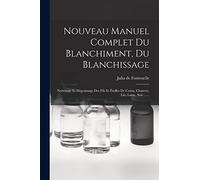 Nouveau Manuel Complet Du Blanchiment, Du Blanchissage: Nettoyage Et Dégraissage Des Fils Et Étoffes De Coton, Chanvre, Lin, Laine, Soie ......