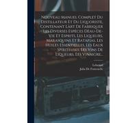 Nouveau Manuel Complet Du Distillateur Et Du Liquoriste, Contenant Làrt De Fabriquer Les Diverses Espèces Dèau-De-Vie Et Esprits, Les Liqueurs, Marasq