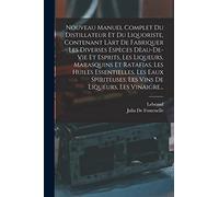 Nouveau Manuel Complet Du Distillateur Et Du Liquoriste, Contenant Làrt De Fabriquer Les Diverses Espèces Dèau-De-Vie Et Esprits, Les Liqueurs, ... Les Vins De Liqueurs, Les Vinaigre...
