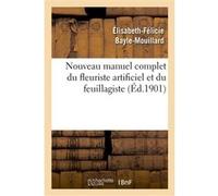 Nouveau manuel complet du fleuriste artificiel et du feuillagiste ou L'art d'imiter Élisabeth-Félicie Bayle-Mouillard (Auteur)