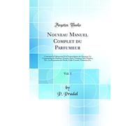 Nouveau Manuel Complet du Parfumeur, Vol. 1: Contenant la Fabrication Et la Nomenclature des Essences; La Composition des Parfums, Extraits, Eaux, ... Teintures, Etc (Classic Reprint)