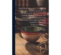 Nouveau Manuel Complet Du Porcelainier, Du Faïencier, Du Potier De Terre, Du Briquetier, Du Tuilier, Contenant Des Notions Pratiques Sur La Fabricatio