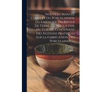 Nouveau Manuel Complet Du Porcelainier, Du Faïencier, Du Potier De Terre, Du Briquetier, Du Tuilier, Contenant Des Notions Pratiques Sur La Fabricatio