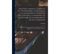 Nouveau Manuel Complet Du Vétérinaire, Contenant La Conaissance Générale Des Chevaux, La Manière De Les Élever, De Les Dresser Et De Les Conduire: La